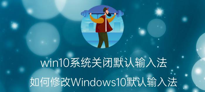 win10系统关闭默认输入法 如何修改Windows10默认输入法？